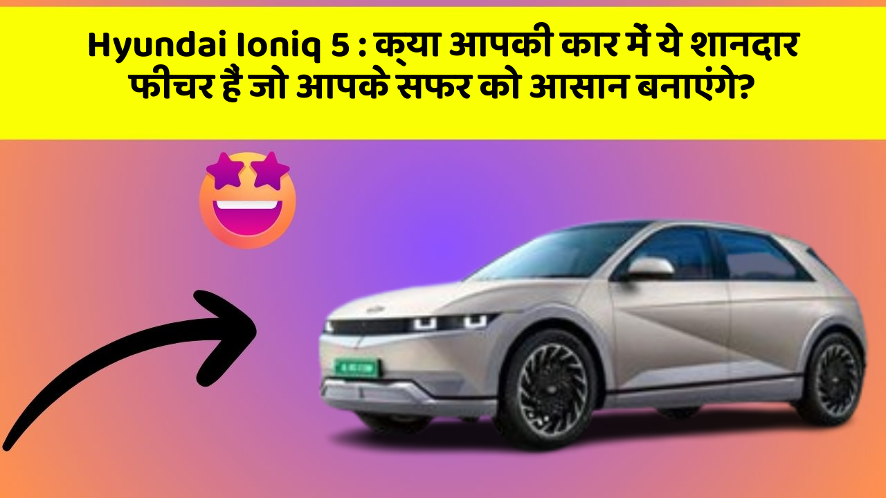 Hyundai Ioniq 5: क्या आपकी कार में ये शानदार फीचर हैं जो आपके सफर को आसान बनाएंगे?