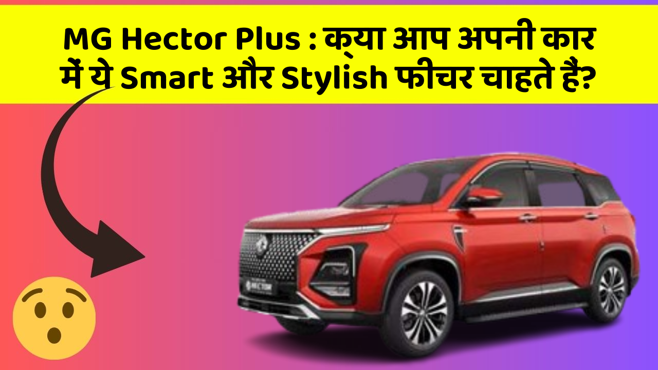 MG Hector Plus:क्या आप अपनी कार में ये Smart और Stylish फीचर चाहते हैं?