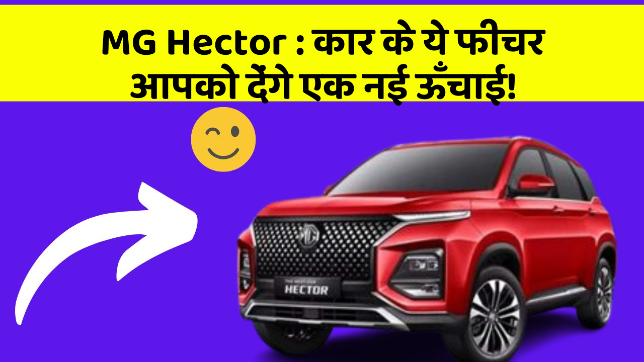 MG Hector: कार के ये फीचर आपको देंगे एक नई ऊँचाई!