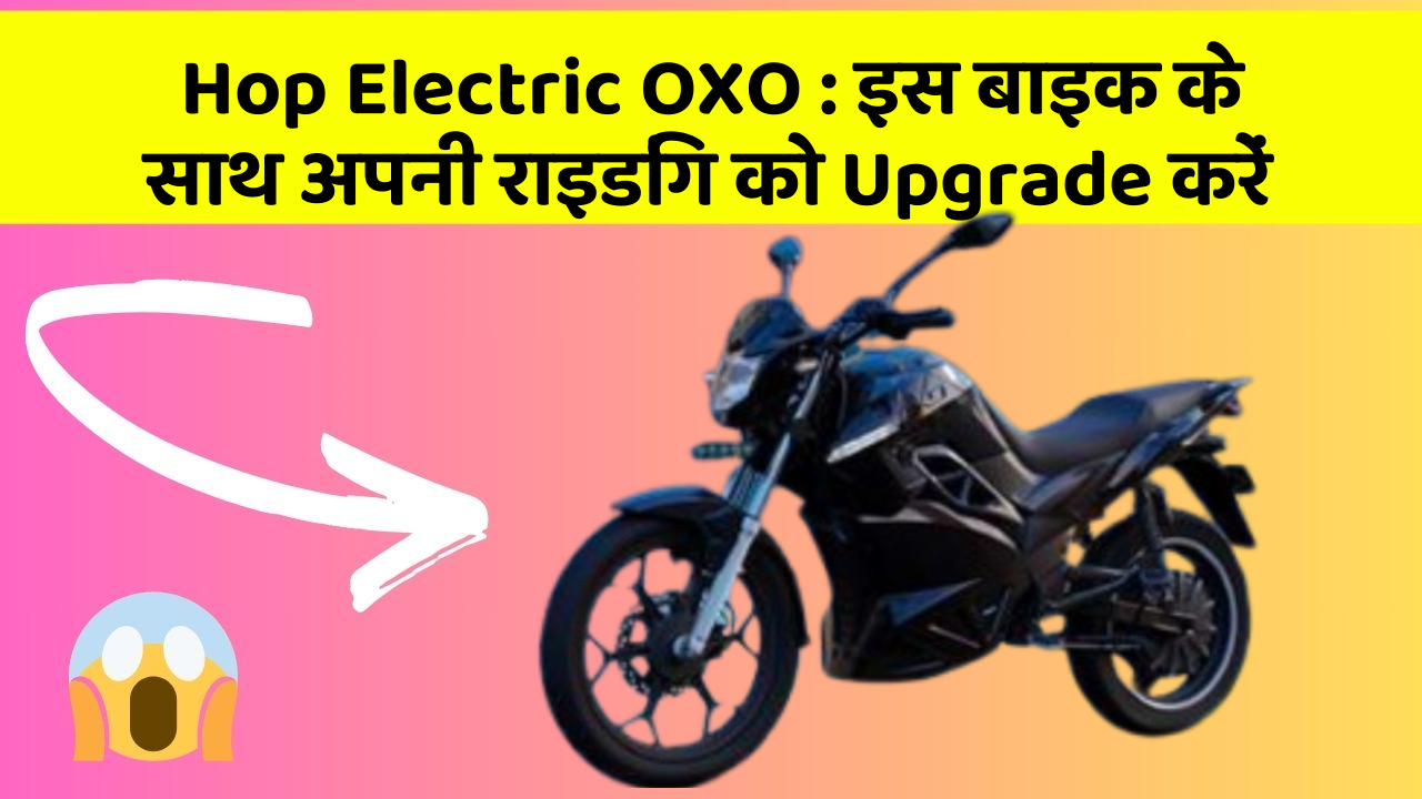 Hop Electric OXO: इस बाइक के साथ अपनी राइडिंग को Upgrade करें