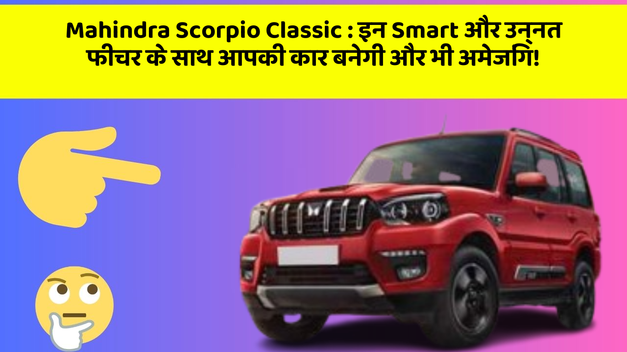 Mahindra Scorpio Classic: इन Smart और उन्नत फीचर के साथ आपकी कार बनेगी और भी अमेजिंग!