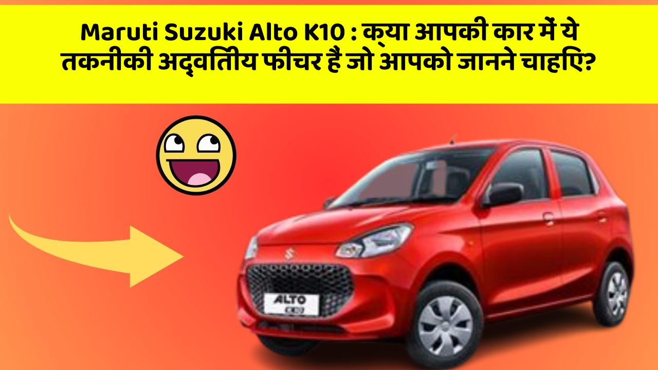 Maruti Suzuki Alto K10: क्या आपकी कार में ये तकनीकी अद्वितीय फीचर हैं जो आपको जानने चाहिए?