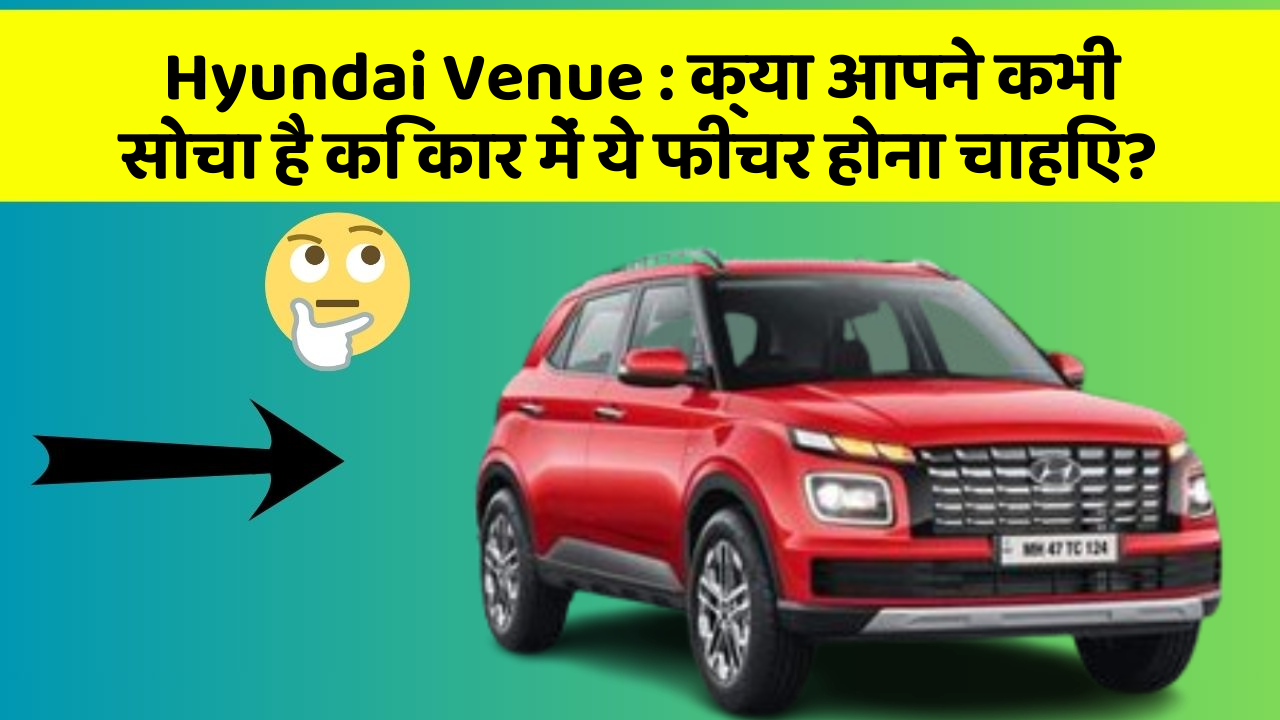 Hyundai Venue:क्या आपने कभी सोचा है कि कार में ये फीचर होना चाहिए?