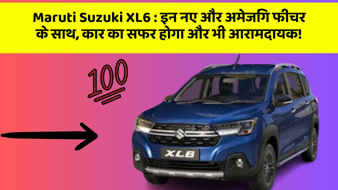 Maruti Suzuki XL6 : इन नए और अमेजिंग फीचर के साथ, कार का सफर होगा और भी आरामदायक!