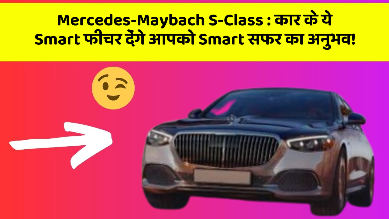 Mercedes-Maybach S-Class : कार के ये Smart फीचर देंगे आपको Smart सफर का अनुभव!