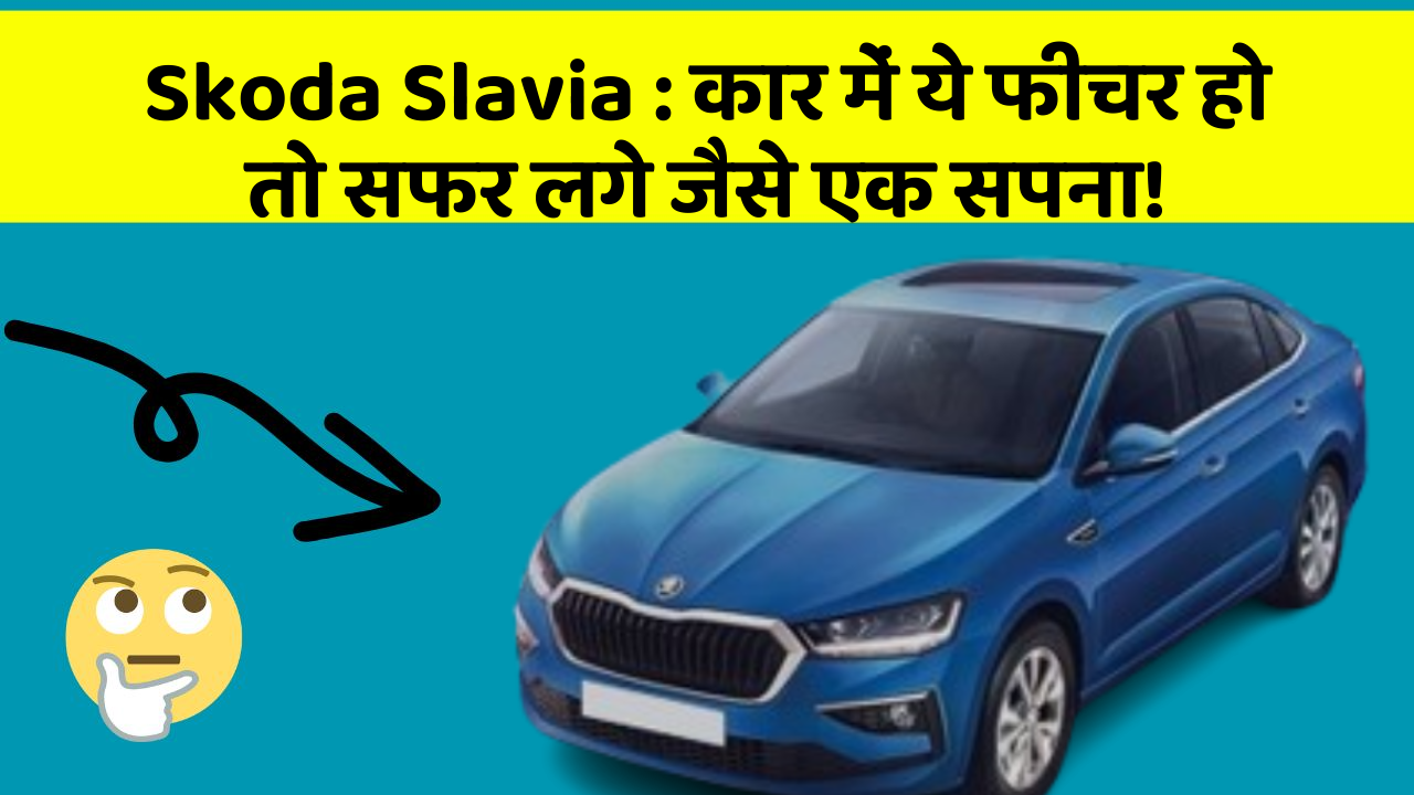 Skoda Slavia: कार में ये फीचर हो तो सफर लगे जैसे एक सपना!