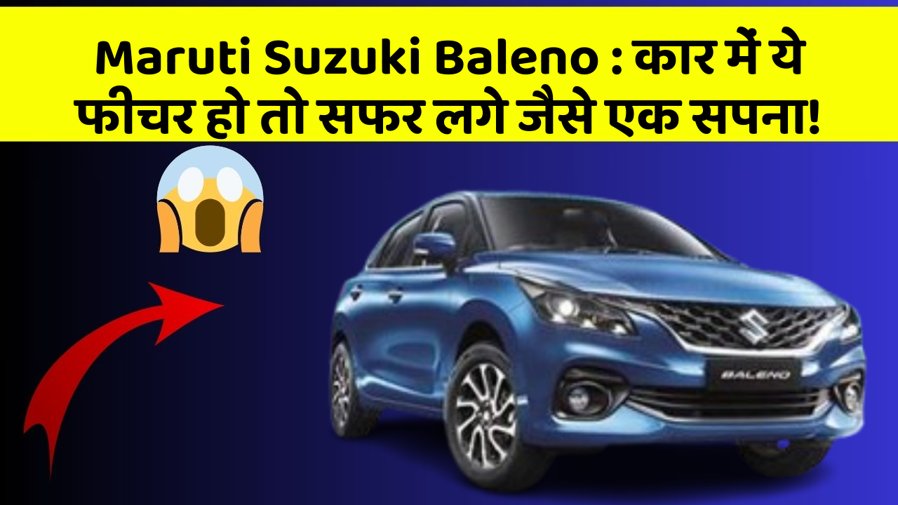 Maruti Suzuki Baleno: कार में ये फीचर हो तो सफर लगे जैसे एक सपना!