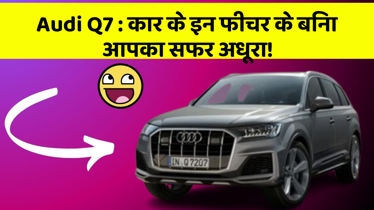 Audi Q7: कार के इन फीचर के बिना आपका सफर अधूरा!