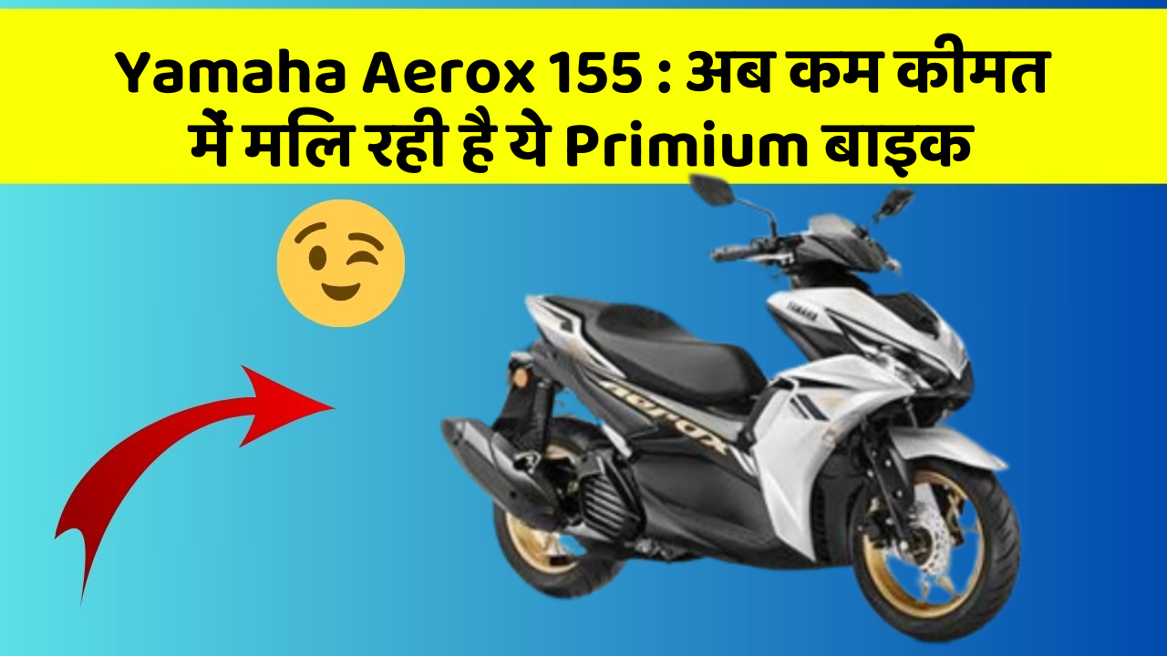 Yamaha Aerox 155: अब कम कीमत में मिल रही है ये Primium बाइक