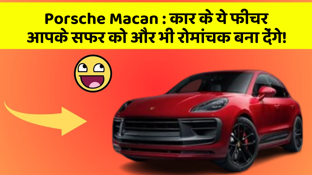 Porsche Macan: कार के ये फीचर आपके सफर को और भी रोमांचक बना देंगे!