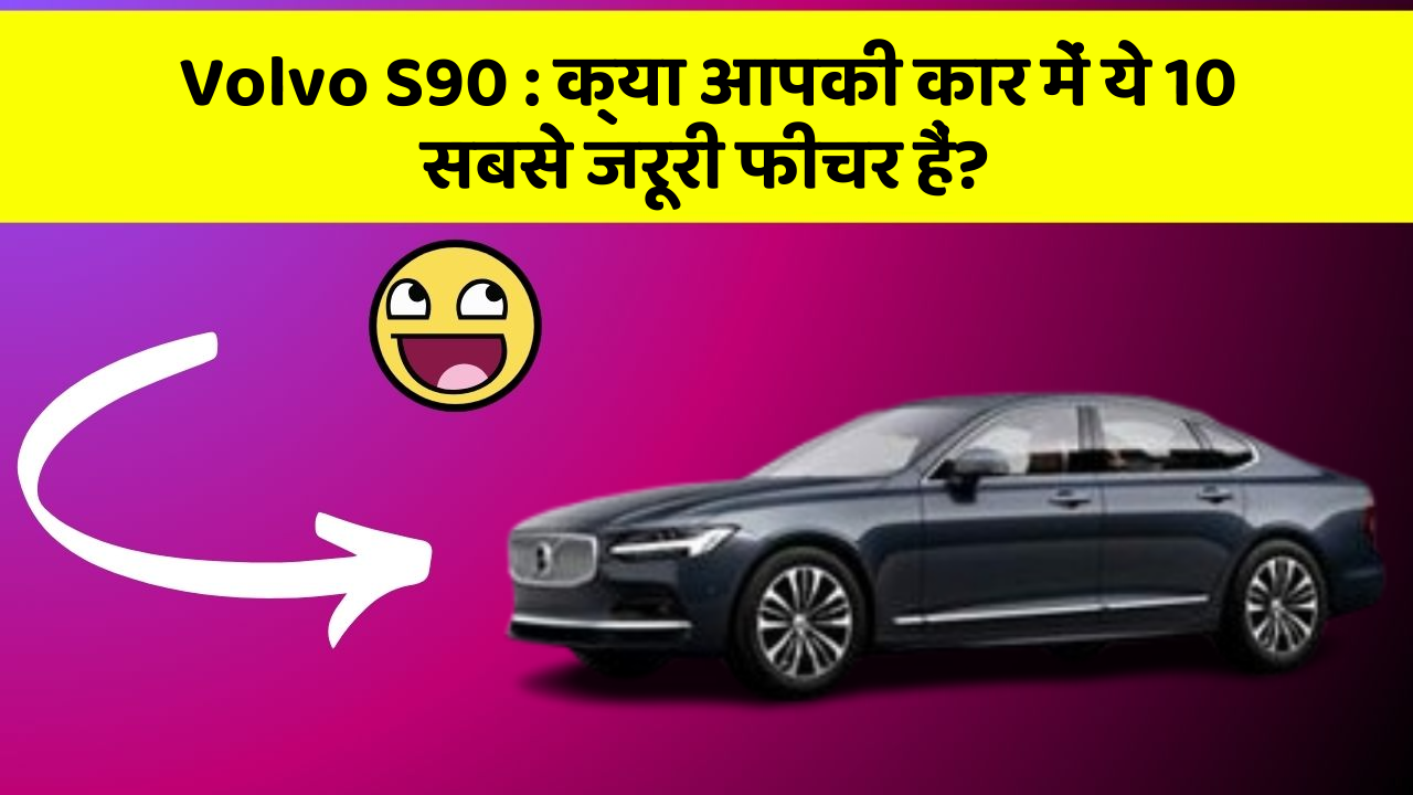 Volvo S90: क्या आपकी कार में ये 10 सबसे जरूरी फीचर हैं?