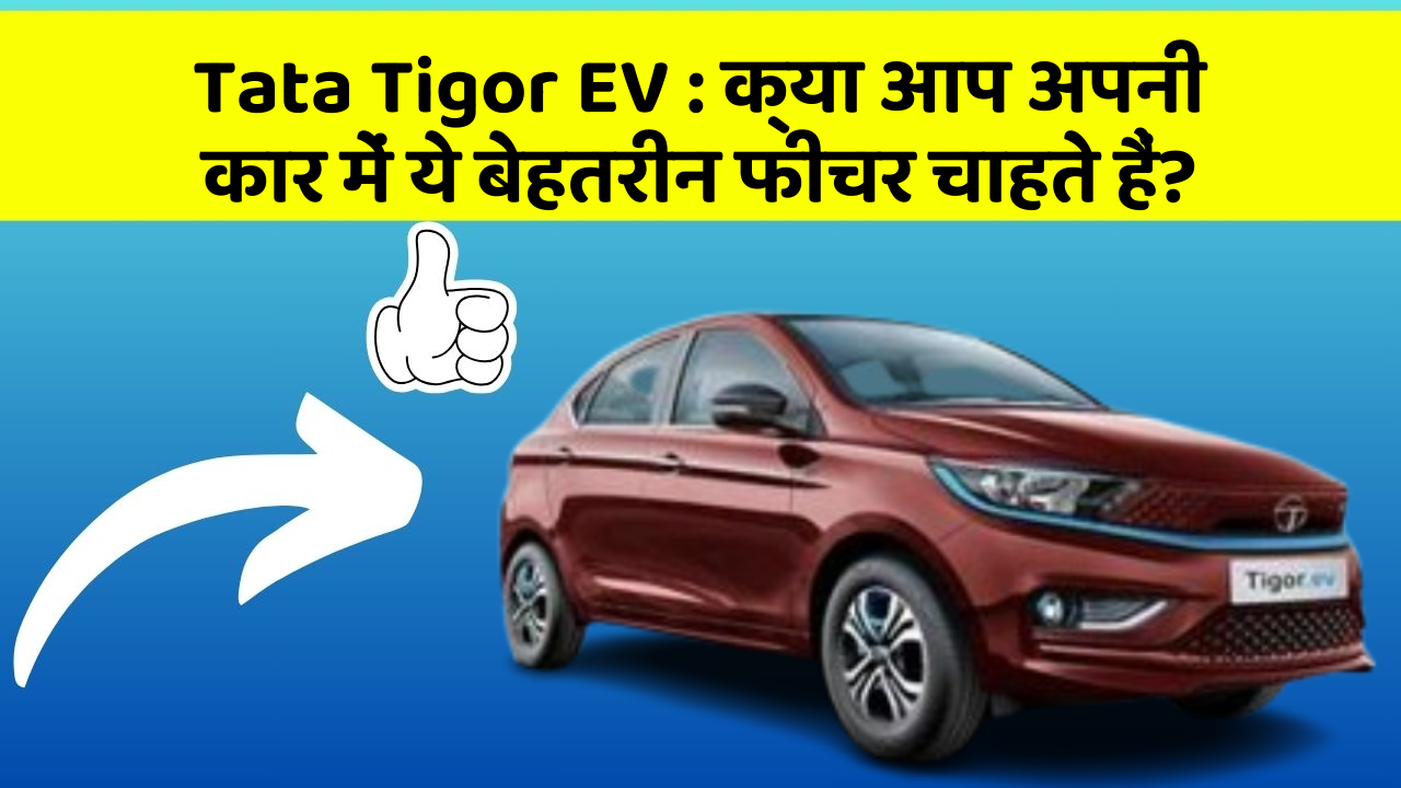 Tata Tigor EV: क्या आप अपनी कार में ये बेहतरीन फीचर चाहते हैं?