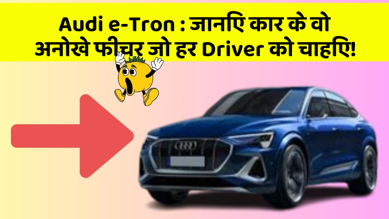 Audi e-Tron:जानिए कार के वो अनोखे फीचर जो हर Driver को चाहिए!