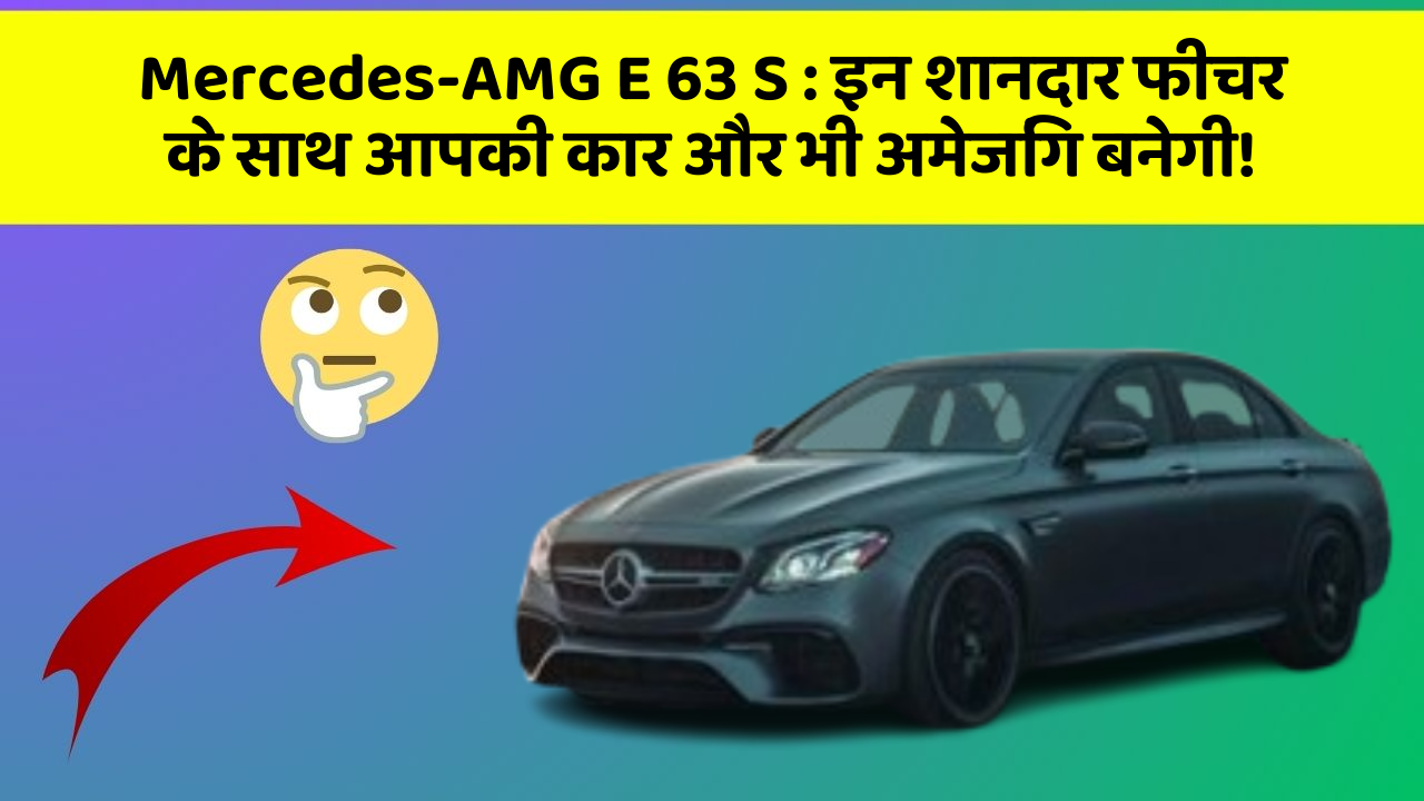 Mercedes-AMG E 63 S : इन शानदार फीचर के साथ आपकी कार और भी अमेजिंग बनेगी!