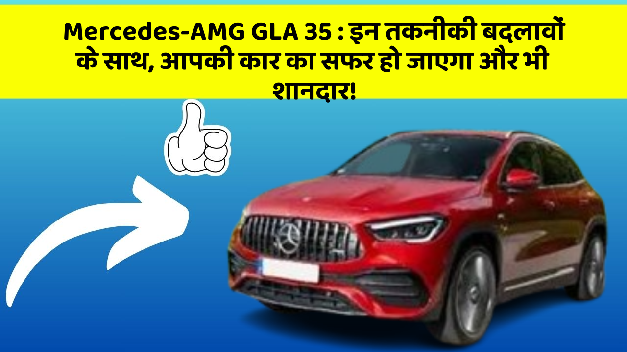 Mercedes-AMG GLA 35: इन तकनीकी बदलावों के साथ, आपकी कार का सफर हो जाएगा और भी शानदार!