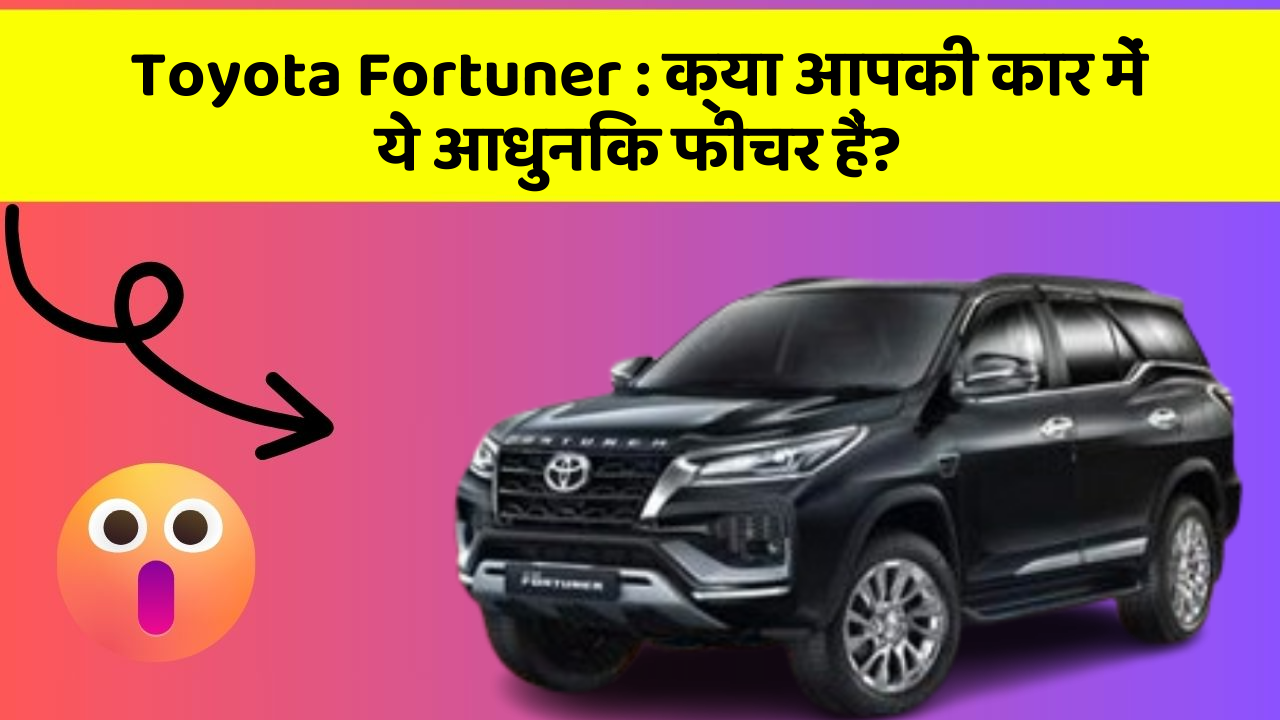 Toyota Fortuner:क्या आपकी कार में ये आधुनिक फीचर हैं?