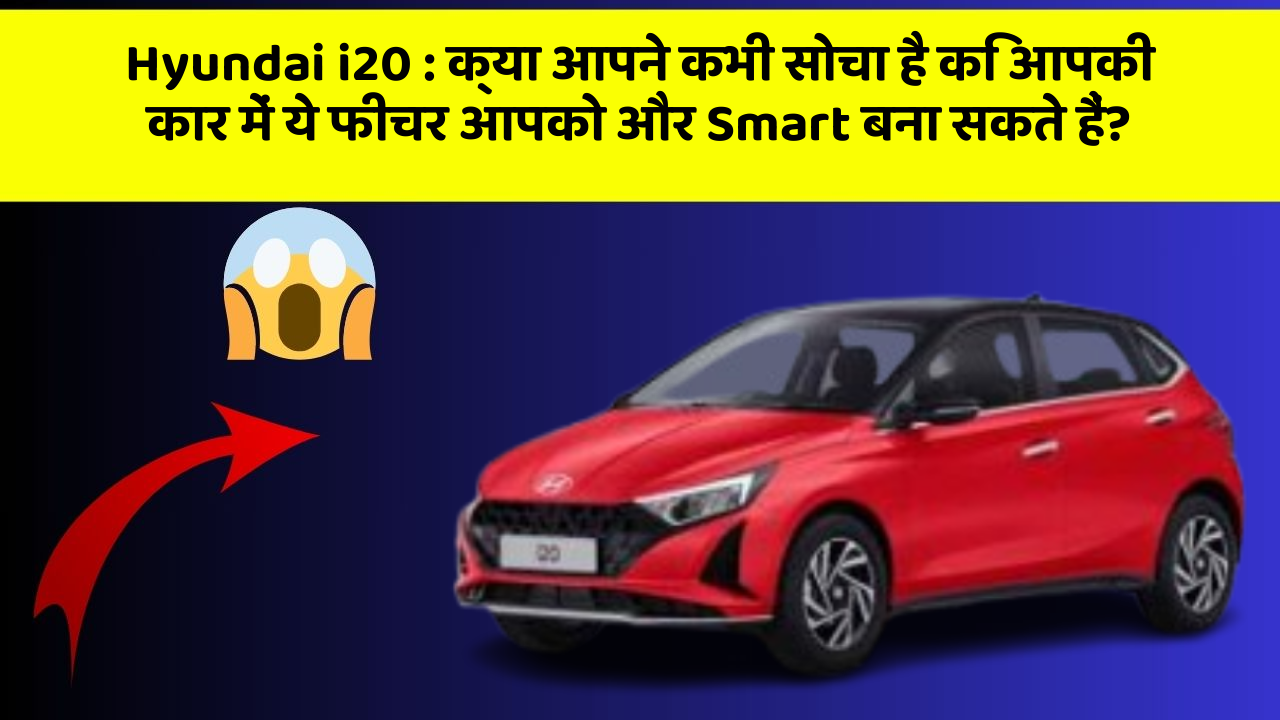 Hyundai i20: क्या आपने कभी सोचा है कि आपकी कार में ये फीचर आपको और Smart बना सकते हैं?