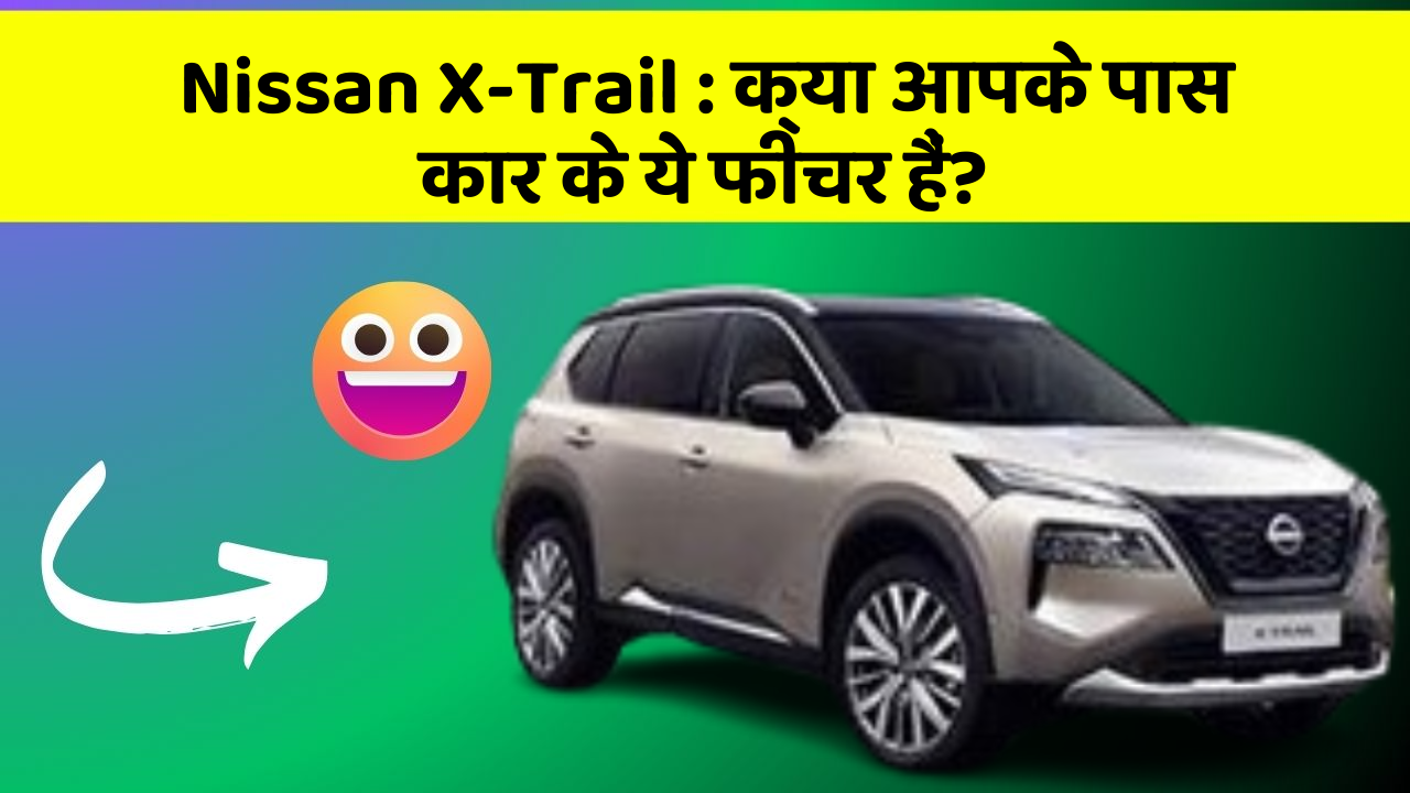 Nissan X-Trail: क्या आपके पास कार के ये फीचर हैं?