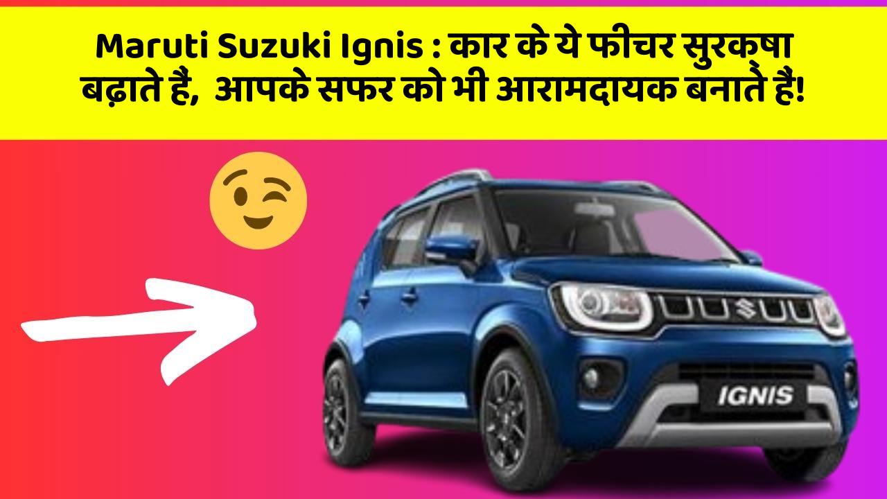 Maruti Suzuki Ignis: कार के ये फीचर सुरक्षा बढ़ाते हैं,  आपके सफर को भी आरामदायक बनाते हैं!