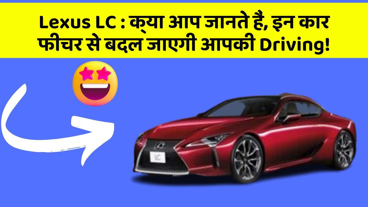 Lexus LC: क्या आप जानते हैं, इन कार फीचर से बदल जाएगी आपकी Driving!