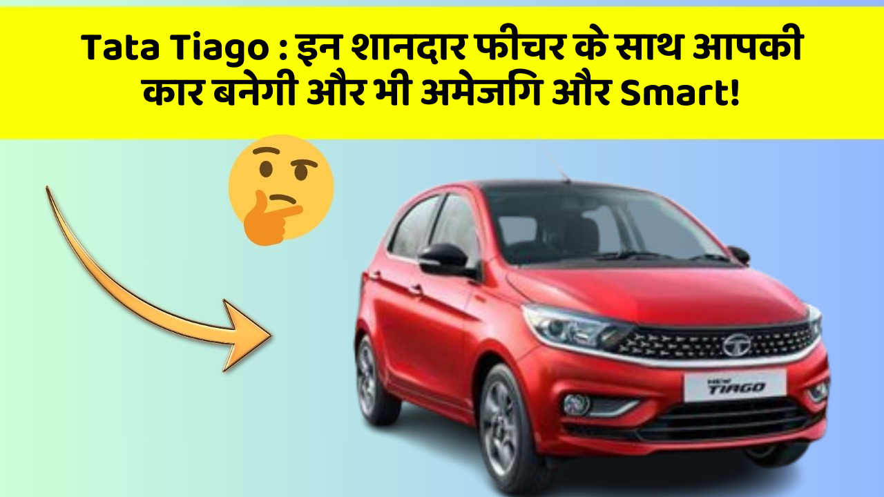 Tata Tiago:इन शानदार फीचर के साथ आपकी कार बनेगी और भी अमेजिंग और Smart!