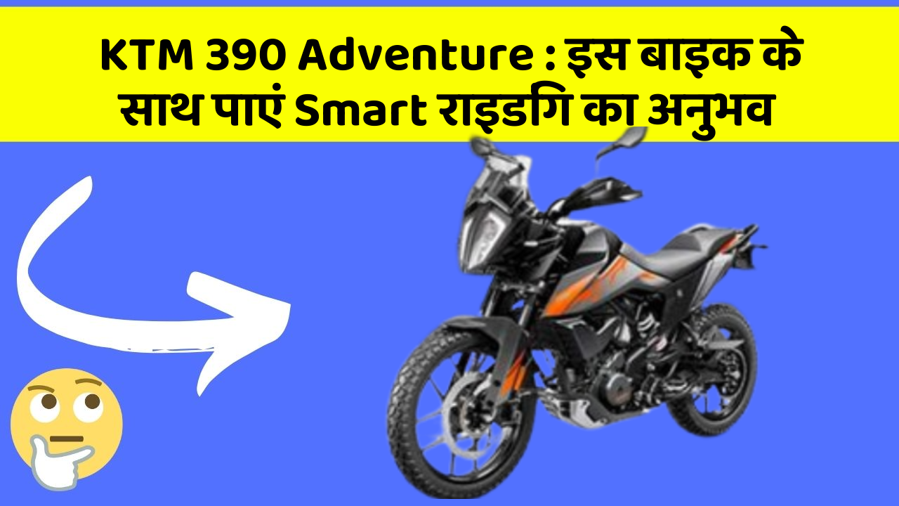 KTM 390 Adventure : इस बाइक के साथ पाएं Smart राइडिंग का अनुभव