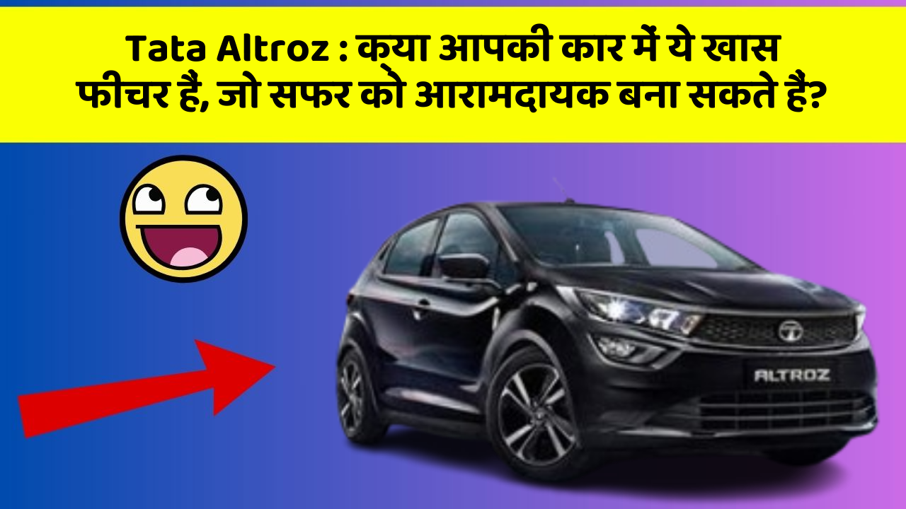Tata Altroz: क्या आपकी कार में ये खास फीचर हैं, जो सफर को आरामदायक बना सकते हैं?