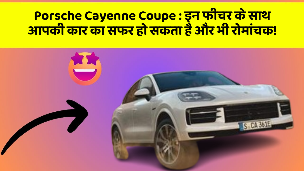 Porsche Cayenne Coupe: इन फीचर के साथ आपकी कार का सफर हो सकता है और भी रोमांचक!