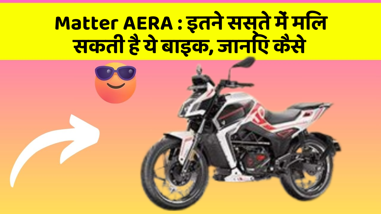 Matter AERA: इतने सस्ते में मिल सकती है ये बाइक, जानिए कैसे