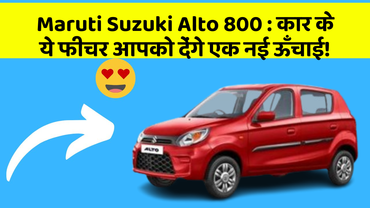 Maruti Suzuki Alto 800: कार के ये फीचर आपको देंगे एक नई ऊँचाई!