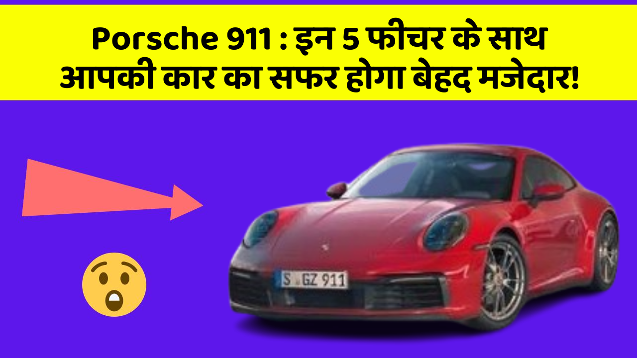 Porsche 911 : इन 5 फीचर के साथ आपकी कार का सफर होगा बेहद मजेदार!