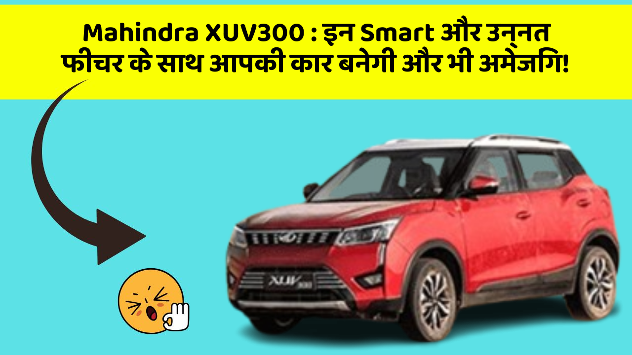 Mahindra XUV300: इन Smart और उन्नत फीचर के साथ आपकी कार बनेगी और भी अमेजिंग!