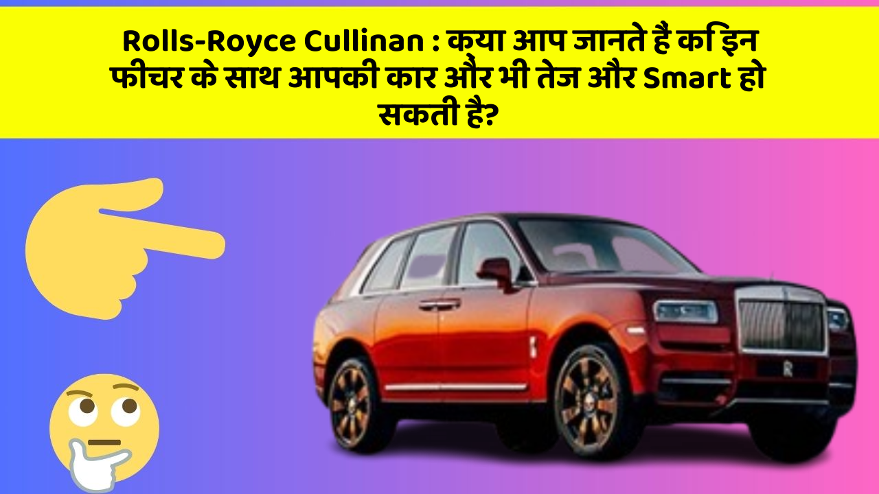 Rolls-Royce Cullinan : क्या आप जानते हैं कि इन फीचर के साथ आपकी कार और भी तेज और Smart हो सकती है?
