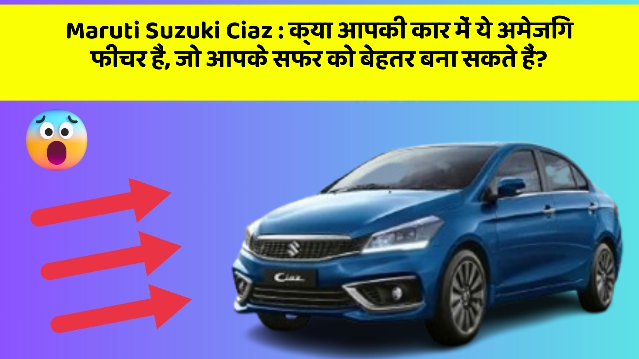 Maruti Suzuki Ciaz: क्या आपकी कार में ये अमेजिंग फीचर हैं, जो आपके सफर को बेहतर बना सकते हैं?