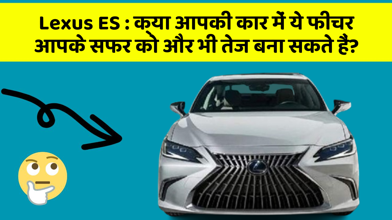 Lexus ES: क्या आपकी कार में ये फीचर आपके सफर को और भी तेज बना सकते हैं?