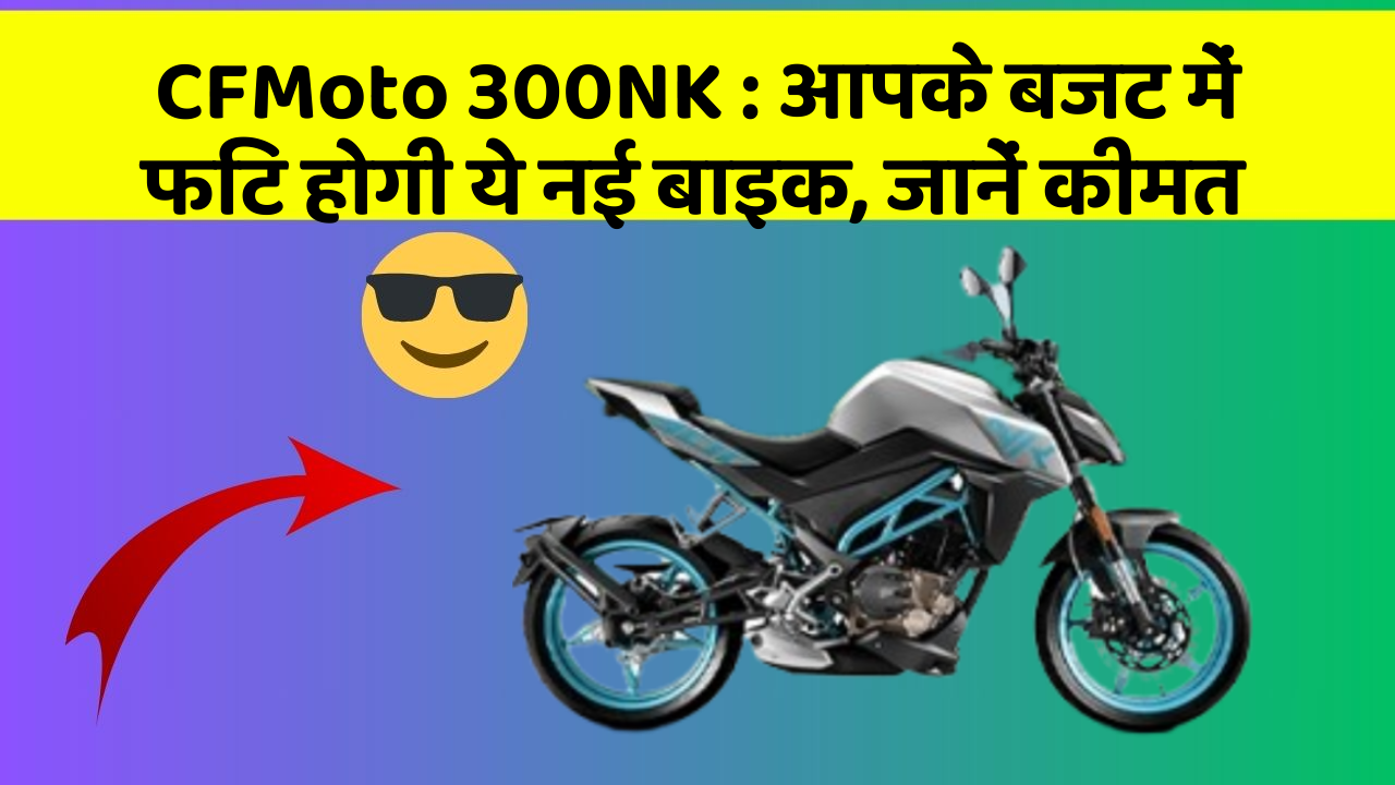 CFMoto 300NK:आपके बजट में फिट होगी ये नई बाइक, जानें कीमत