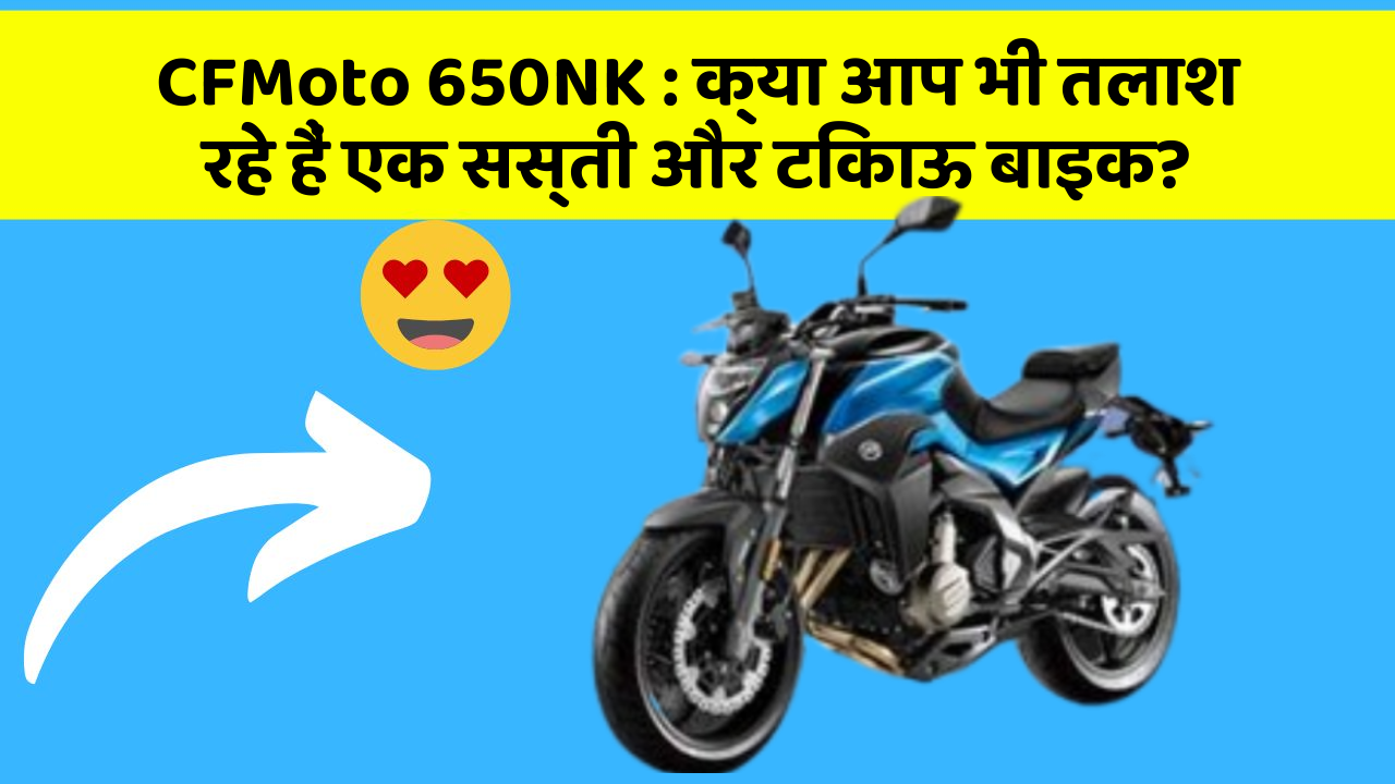 CFMoto 650NK : क्या आप भी तलाश रहे हैं एक सस्ती और टिकाऊ बाइक?