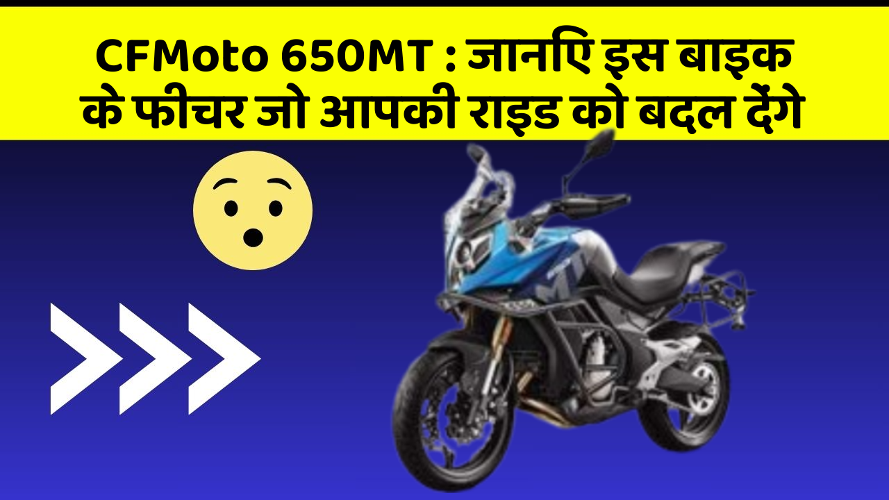 CFMoto 650MT : जानिए इस बाइक के फीचर जो आपकी राइड को बदल देंगे