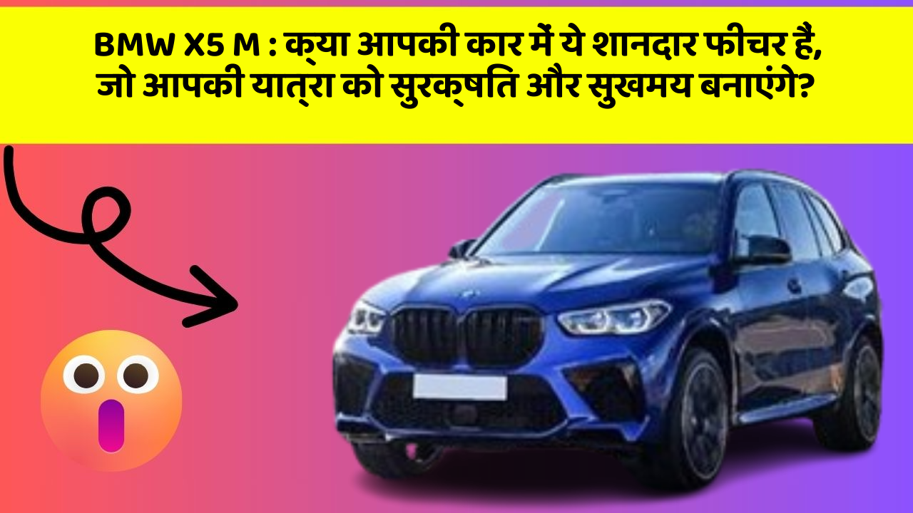 BMW X5 M: क्या आपकी कार में ये शानदार फीचर हैं, जो आपकी यात्रा को सुरक्षित और सुखमय बनाएंगे?