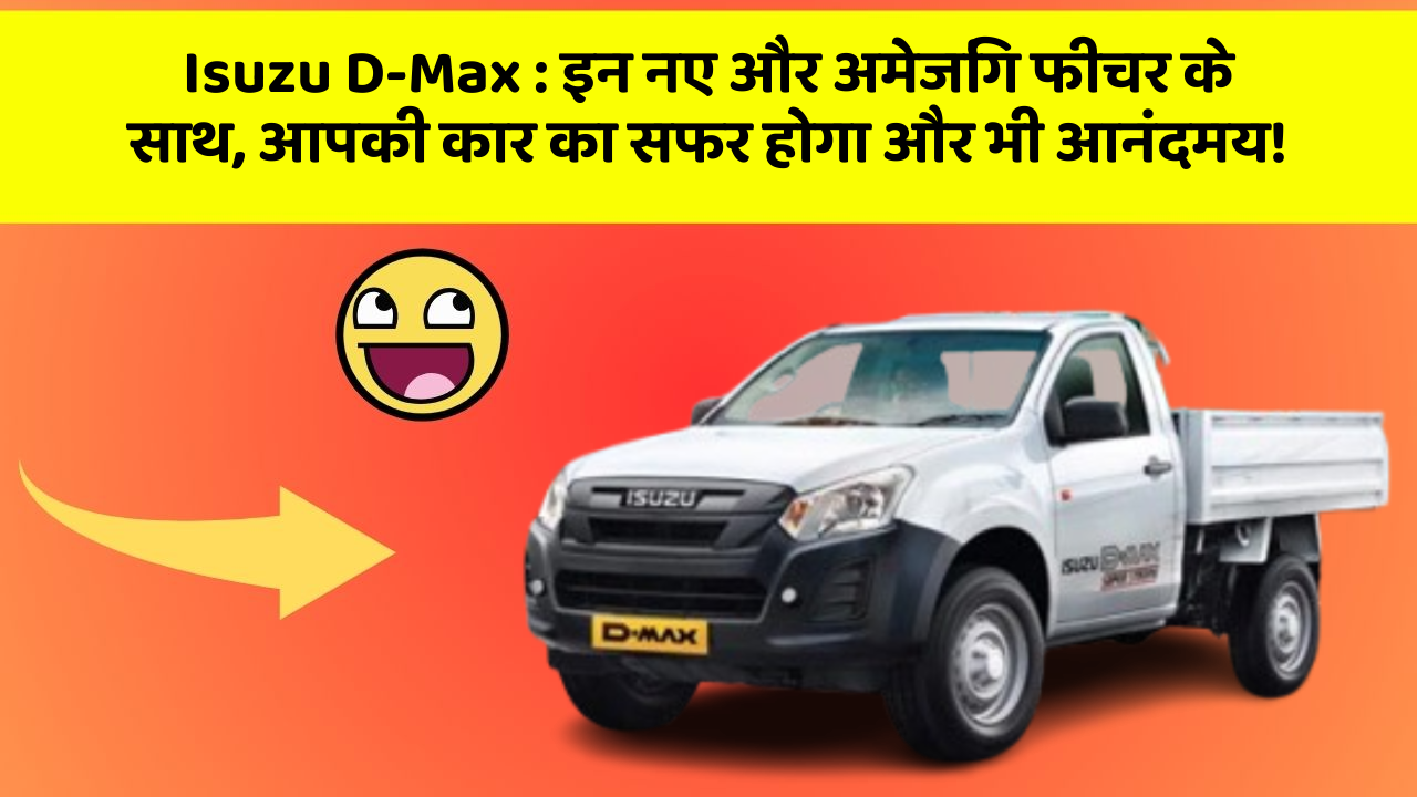 Isuzu D-Max:इन नए और अमेजिंग फीचर के साथ, आपकी कार का सफर होगा और भी आनंदमय!