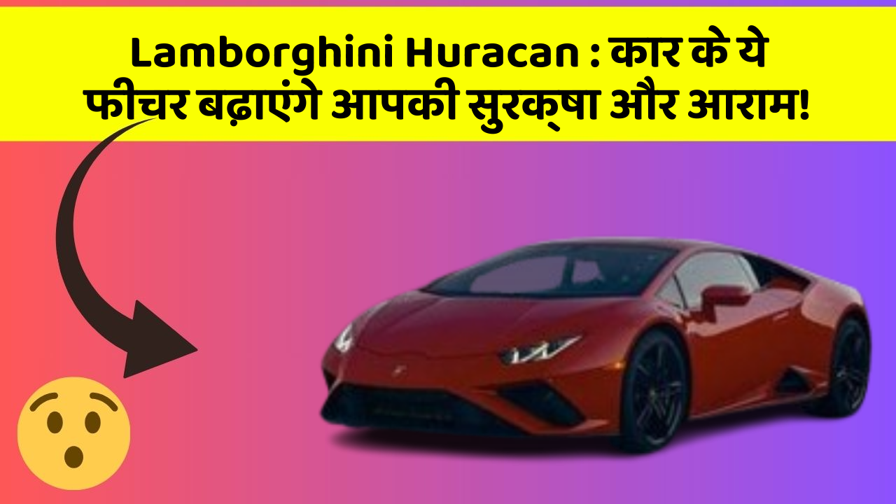 Lamborghini Huracan : कार के ये फीचर बढ़ाएंगे आपकी सुरक्षा और आराम!