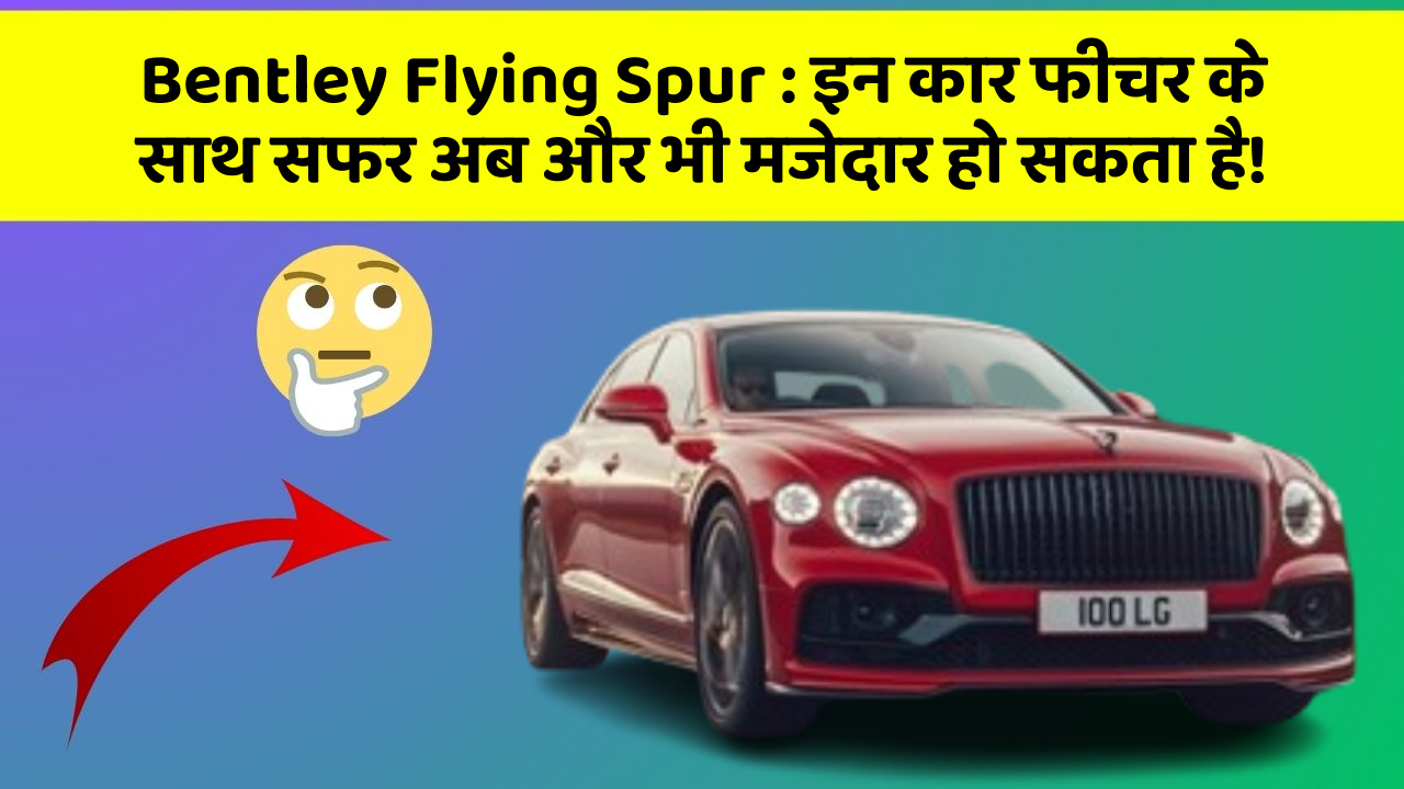 Bentley Flying Spur : इन कार फीचर के साथ सफर अब और भी मजेदार हो सकता है!
