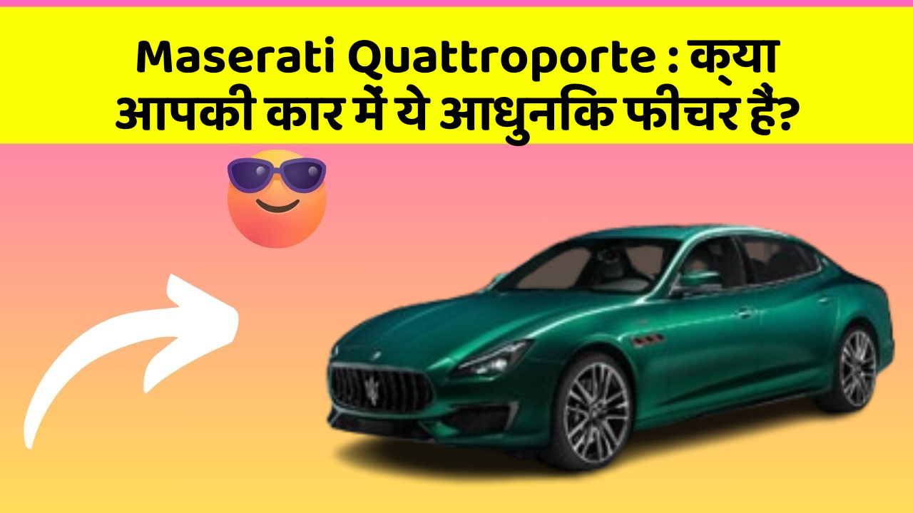 Maserati Quattroporte: क्या आपकी कार में ये आधुनिक फीचर हैं?