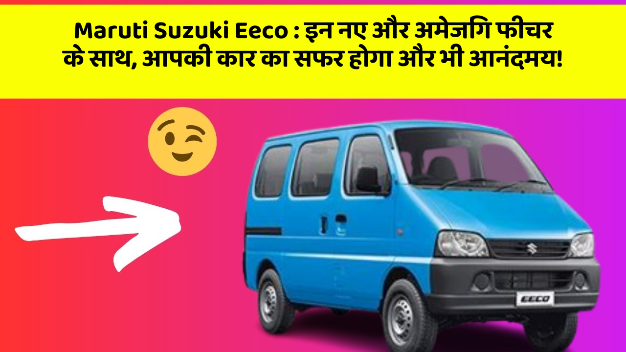 Maruti Suzuki Eeco: इन नए और अमेजिंग फीचर के साथ, आपकी कार का सफर होगा और भी आनंदमय!