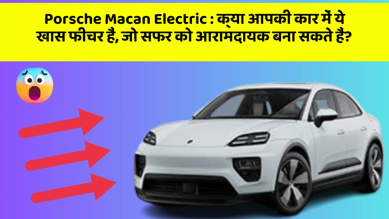 Porsche Macan Electric: क्या आपकी कार में ये खास फीचर हैं, जो सफर को आरामदायक बना सकते हैं?