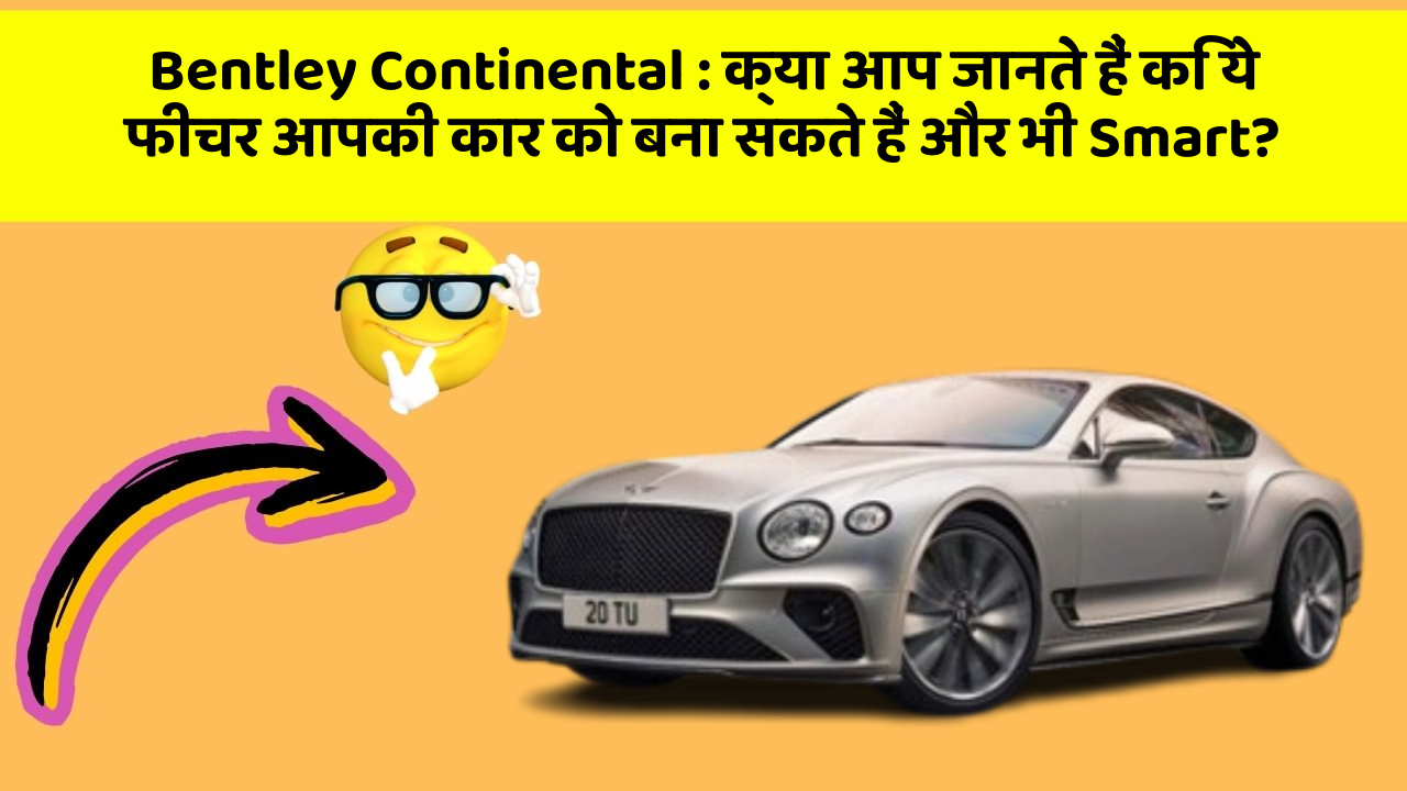Bentley Continental: क्या आप जानते हैं कि ये फीचर आपकी कार को बना सकते हैं और भी Smart?