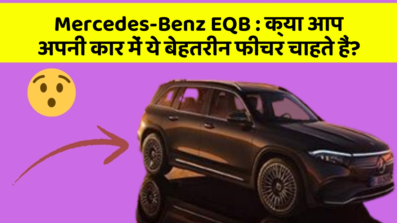 Mercedes-Benz EQB:क्या आप अपनी कार में ये बेहतरीन फीचर चाहते हैं?