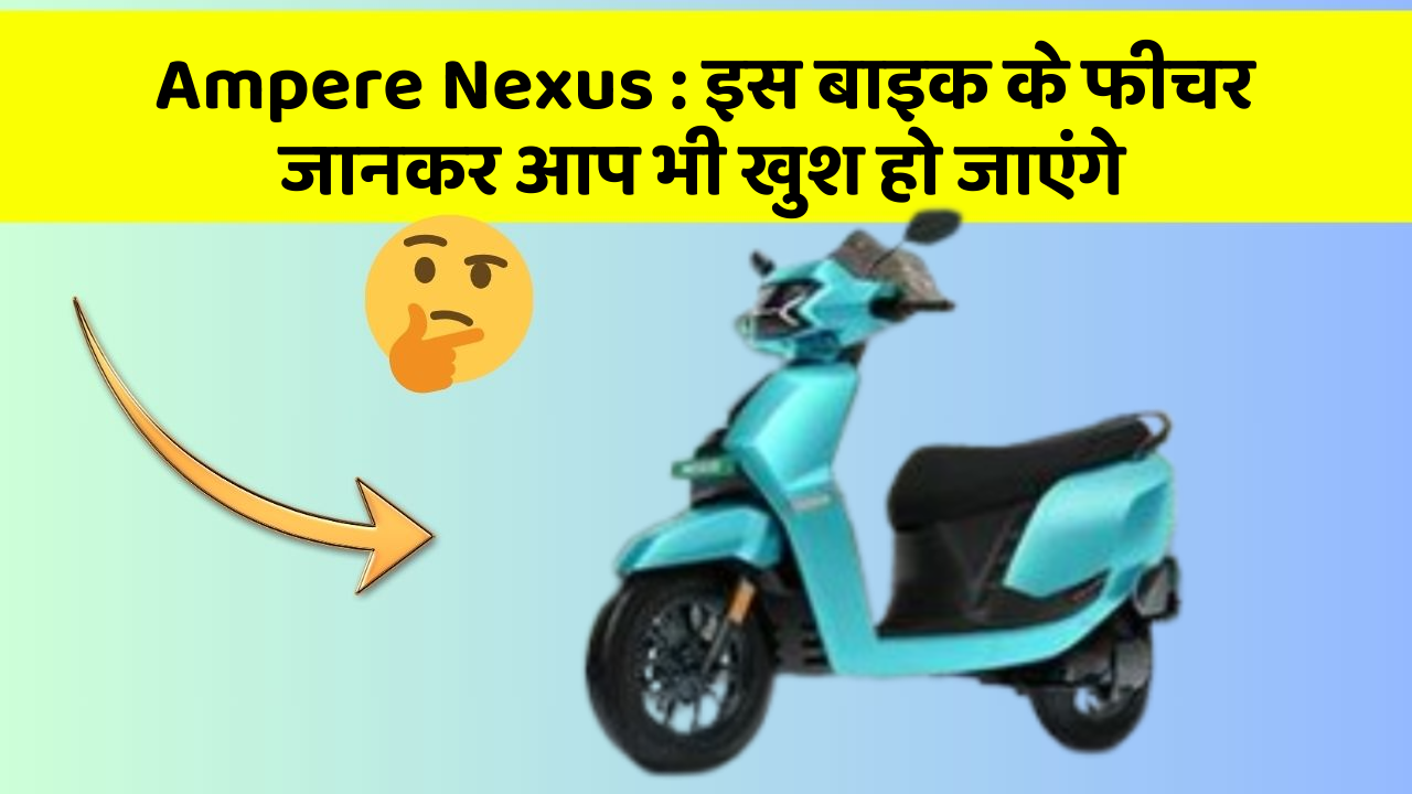 Ampere Nexus: इस बाइक के फीचर जानकर आप भी खुश हो जाएंगे