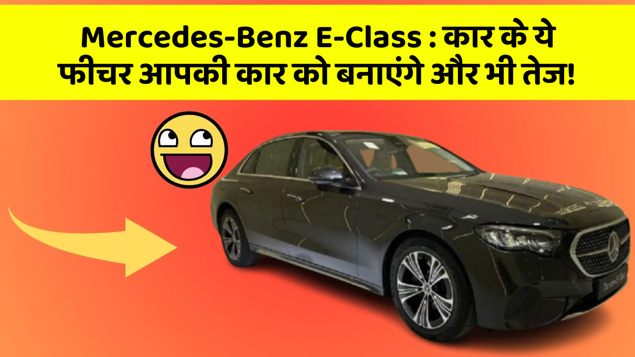 Mercedes-Benz E-Class: कार के ये फीचर आपकी कार को बनाएंगे और भी तेज!