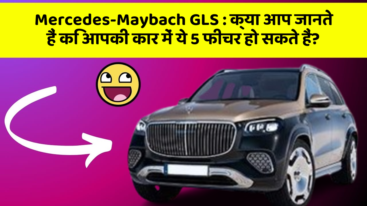 Mercedes-Maybach GLS: क्या आप जानते हैं कि आपकी कार में ये 5 फीचर हो सकते हैं?